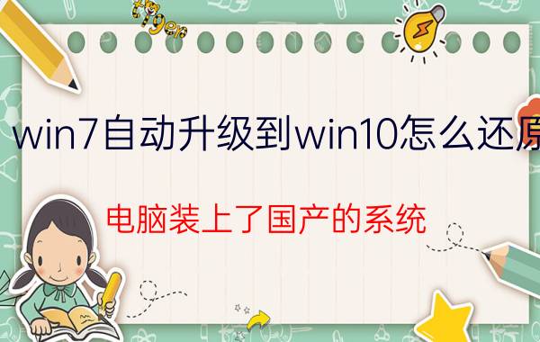 win7自动升级到win10怎么还原 电脑装上了国产的系统，如何重装Win7？